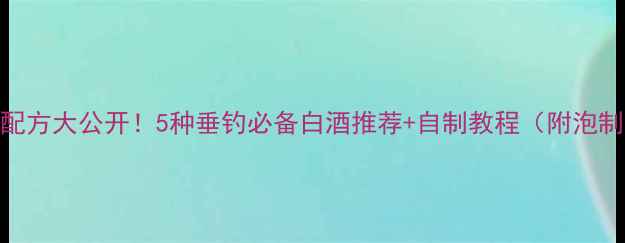 图片 钓鱼药酒配方大公开！5种垂钓必备白酒推荐+自制教程（附泡制周期表）