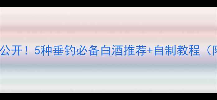 图片 钓鱼药酒配方大公开！5种垂钓必备白酒推荐+自制教程（附泡制周期表）1