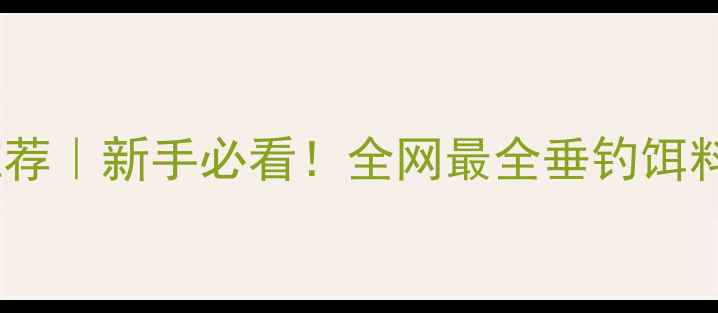图片 钓鱼饵料推荐｜新手必看！全网最全垂钓饵料搭配指南1