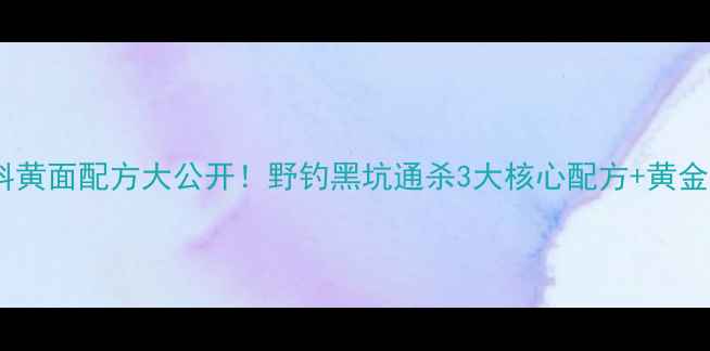 图片 钓鱼饵料黄面配方大公开！野钓黑坑通杀3大核心配方+黄金配比表2