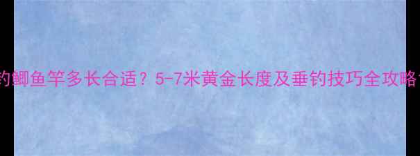 图片 钓鲫鱼竿多长合适？5-7米黄金长度及垂钓技巧全攻略1