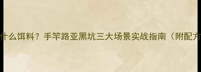 图片 钓鳊鱼用什么饵料？手竿路亚黑坑三大场景实战指南（附配方+技巧）1