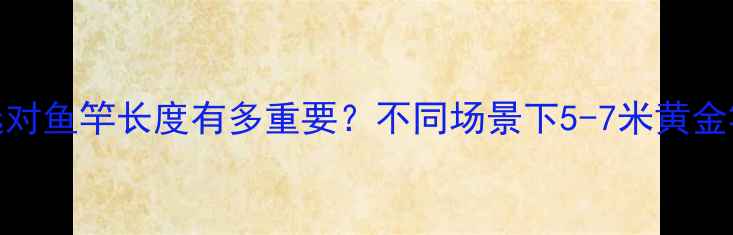 图片 钓黑坑选对鱼竿长度有多重要？不同场景下5-7米黄金竿长实测