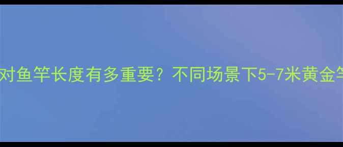 图片 钓黑坑选对鱼竿长度有多重要？不同场景下5-7米黄金竿长实测2
