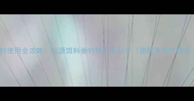 图片 饵料使用全攻略：耘源饵料垂钓技巧大公开（搭配开饵打窝全）2