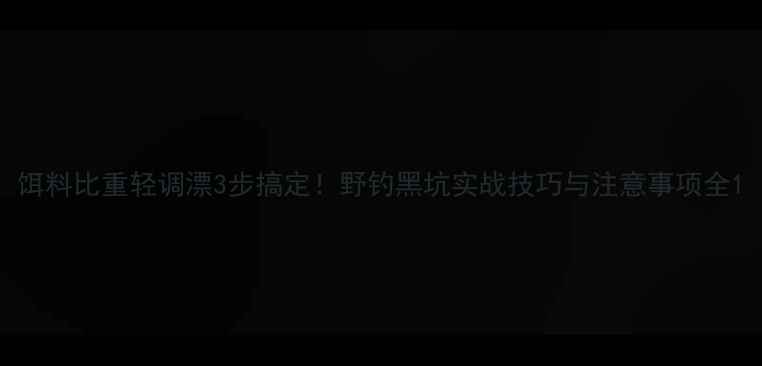 图片 饵料比重轻调漂3步搞定！野钓黑坑实战技巧与注意事项全1