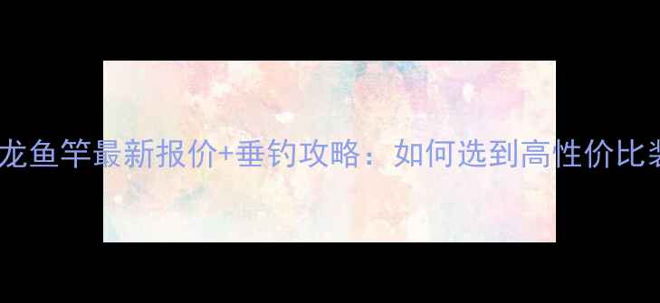 图片 香港怡龙鱼竿最新报价+垂钓攻略：如何选到高性价比装备？1