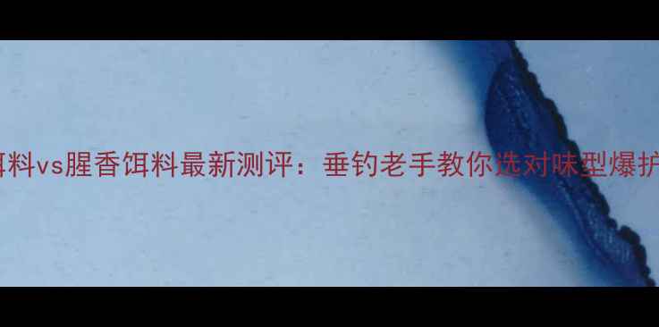 图片 香腥饵料vs腥香饵料最新测评：垂钓老手教你选对味型爆护秘籍1