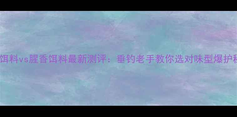 图片 香腥饵料vs腥香饵料最新测评：垂钓老手教你选对味型爆护秘籍2