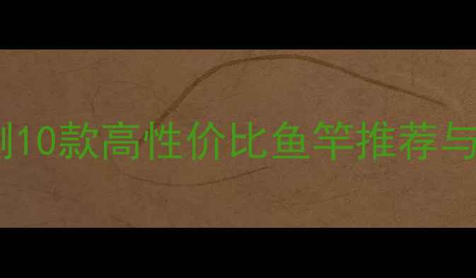 图片 马来西亚鱼竿品牌深度评测10款高性价比鱼竿推荐与选购指南（附参数对比）1