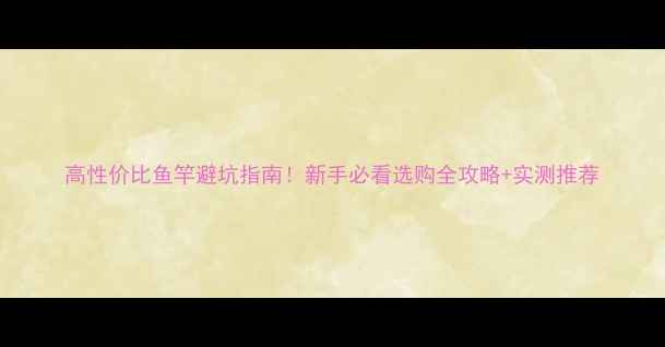 图片 高性价比鱼竿避坑指南！新手必看选购全攻略+实测推荐