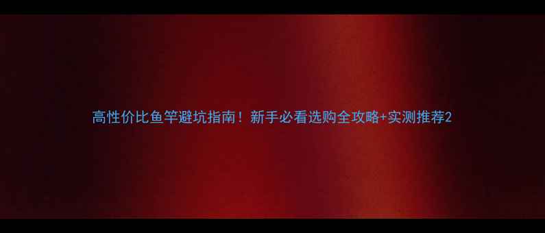 图片 高性价比鱼竿避坑指南！新手必看选购全攻略+实测推荐2