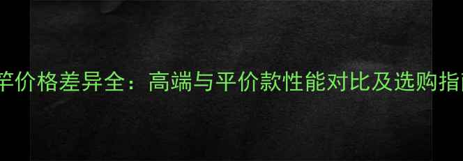 图片 鱼竿价格差异全：高端与平价款性能对比及选购指南1