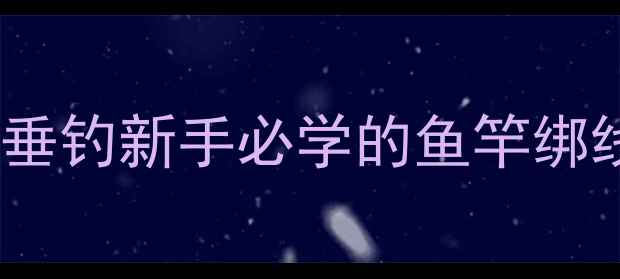 图片 鱼竿绑线全攻略：垂钓新手必学的鱼竿绑线与主线绑法技巧1
