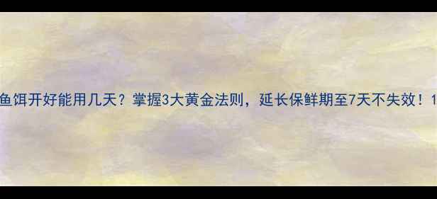 图片 鱼饵开好能用几天？掌握3大黄金法则，延长保鲜期至7天不失效！1
