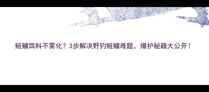 图片 鲢鳙饵料不雾化？3步解决野钓鲢鳙难题，爆护秘籍大公开！