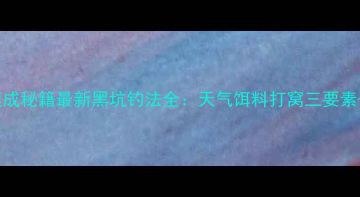 图片 鲤鱼上钩速成秘籍最新黑坑钓法全：天气饵料打窝三要素+实战技巧1