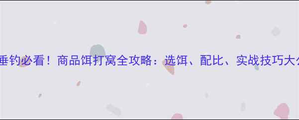 图片 鲤鱼垂钓必看！商品饵打窝全攻略：选饵、配比、实战技巧大公开1