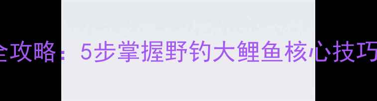 图片 鲤鱼星诱饵钓法全攻略：5步掌握野钓大鲤鱼核心技巧（附装备清单）1