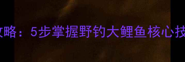 图片 鲤鱼星诱饵钓法全攻略：5步掌握野钓大鲤鱼核心技巧（附装备清单）2