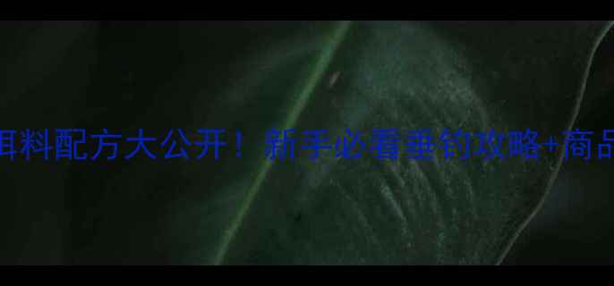 图片 鲤鱼草鱼通用饵料配方大公开！新手必看垂钓攻略+商品饵料使用技巧