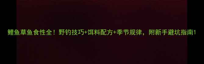 图片 鲤鱼草鱼食性全！野钓技巧+饵料配方+季节规律，附新手避坑指南1
