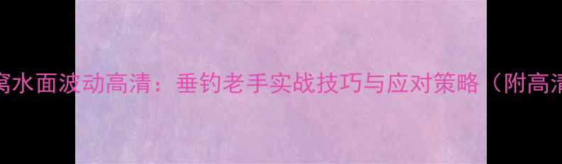 图片 鲤鱼进窝水面波动高清：垂钓老手实战技巧与应对策略（附高清图解）