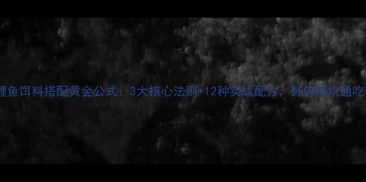 图片 鲤鱼饵料搭配黄金公式：3大核心法则+12种实战配方，野钓黑坑通吃1