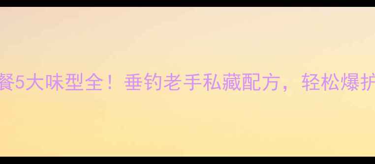 图片 鲫鱼套餐5大味型全！垂钓老手私藏配方，轻松爆护不翻车
