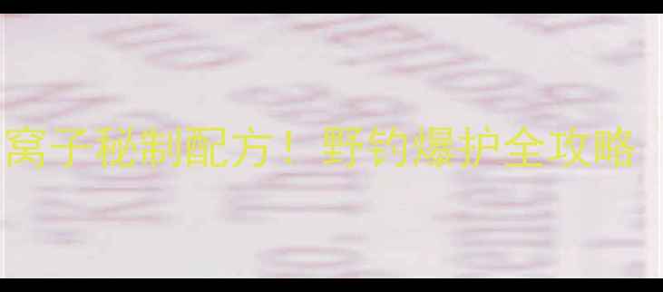 图片 鲫鱼窝子+鲤鱼窝子秘制配方！野钓爆护全攻略（附免费教程）