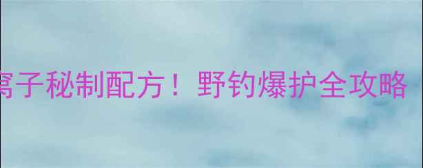 图片 鲫鱼窝子+鲤鱼窝子秘制配方！野钓爆护全攻略（附免费教程）1