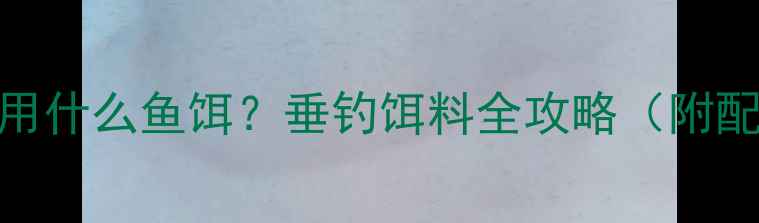 图片 鲫鱼罗非鱼用什么鱼饵？垂钓饵料全攻略（附配方+技巧）1