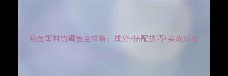 图片 鲮鱼饵料钓鲫鱼全攻略：成分+搭配技巧+实战对比