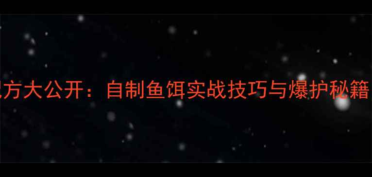 图片 麦麸白酒饵料配方大公开：自制鱼饵实战技巧与爆护秘籍（附详细步骤）