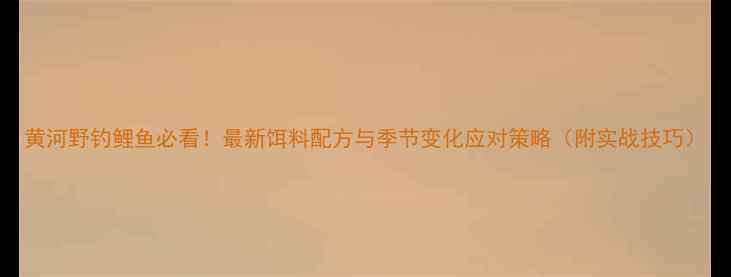 图片 黄河野钓鲤鱼必看！最新饵料配方与季节变化应对策略（附实战技巧）