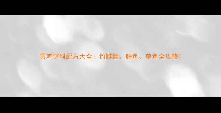 图片 黄鸡饵料配方大全：钓鲢鳙、鲤鱼、草鱼全攻略1