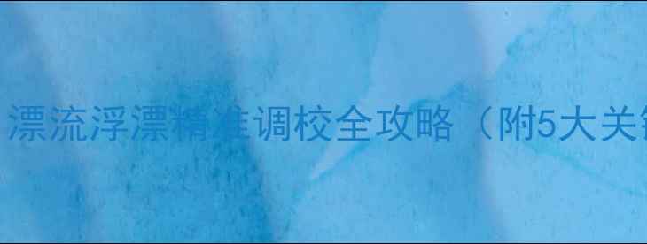 图片 黑坑调漂实战技巧：漂流浮漂精准调校全攻略（附5大关键步骤与避坑指南）