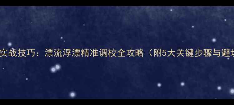 图片 黑坑调漂实战技巧：漂流浮漂精准调校全攻略（附5大关键步骤与避坑指南）1