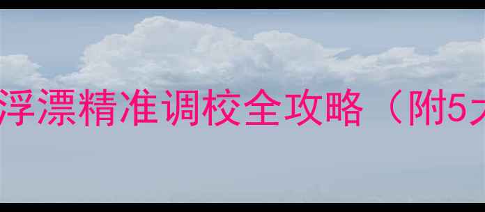 图片 黑坑调漂实战技巧：漂流浮漂精准调校全攻略（附5大关键步骤与避坑指南）2