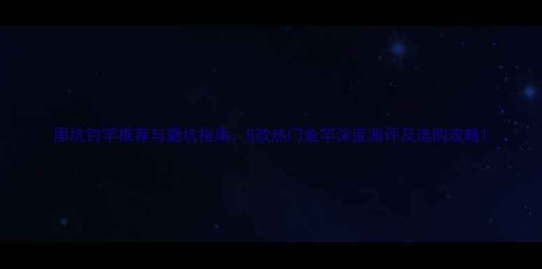 图片 黑坑钓竿推荐与避坑指南：8款热门鱼竿深度测评及选购攻略1