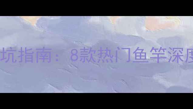 图片 黑坑钓竿推荐与避坑指南：8款热门鱼竿深度测评及选购攻略2