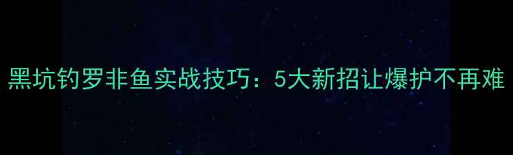 图片 黑坑钓罗非鱼实战技巧：5大新招让爆护不再难