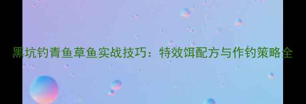 图片 黑坑钓青鱼草鱼实战技巧：特效饵配方与作钓策略全