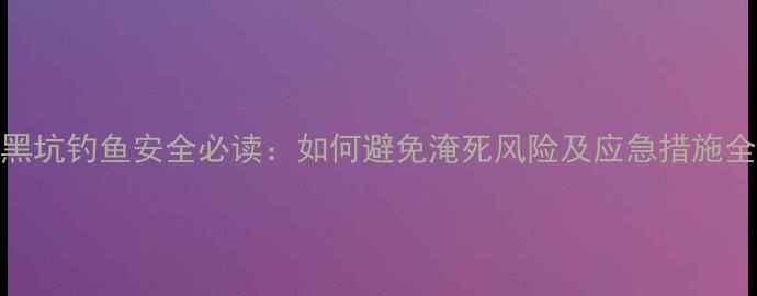 图片 黑坑钓鱼安全必读：如何避免淹死风险及应急措施全
