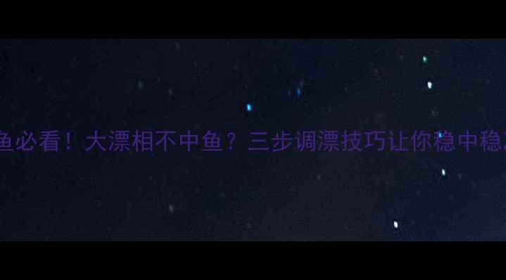 图片 黑坑钓鱼必看！大漂相不中鱼？三步调漂技巧让你稳中稳准爆护1