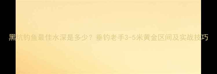 图片 黑坑钓鱼最佳水深是多少？垂钓老手3-5米黄金区间及实战技巧