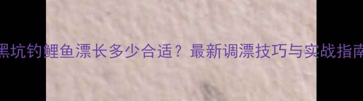 图片 黑坑钓鲤鱼漂长多少合适？最新调漂技巧与实战指南