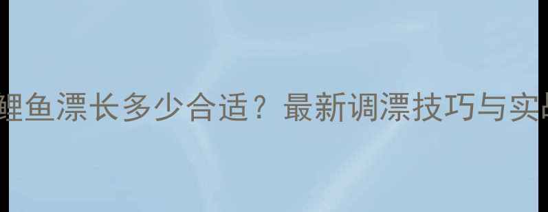 图片 黑坑钓鲤鱼漂长多少合适？最新调漂技巧与实战指南1