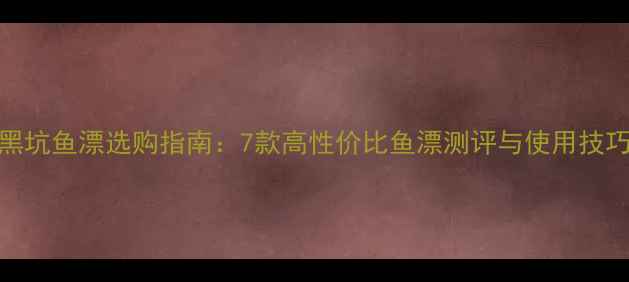 图片 黑坑鱼漂选购指南：7款高性价比鱼漂测评与使用技巧