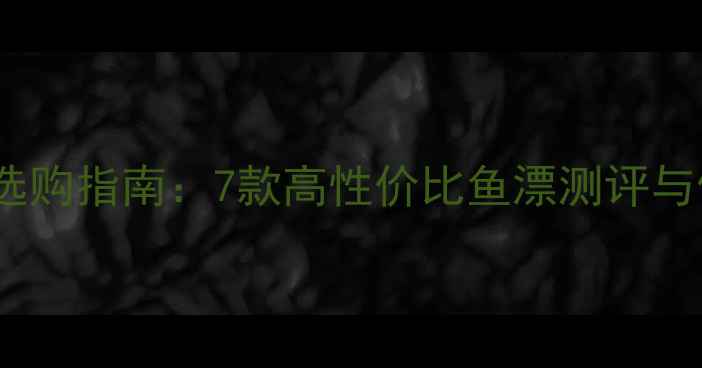 图片 黑坑鱼漂选购指南：7款高性价比鱼漂测评与使用技巧1